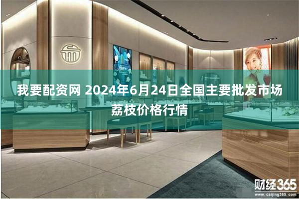 我要配资网 2024年6月24日全国主要批发市场荔枝价格行情
