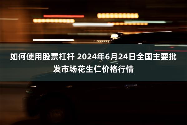 如何使用股票杠杆 2024年6月24日全国主要批发市场花生仁价格行情