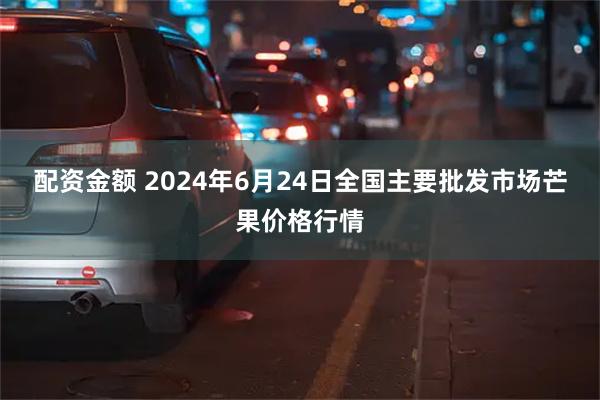 配资金额 2024年6月24日全国主要批发市场芒果价格行情