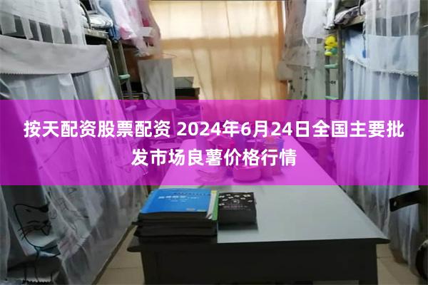 按天配资股票配资 2024年6月24日全国主要批发市场良薯价格行情