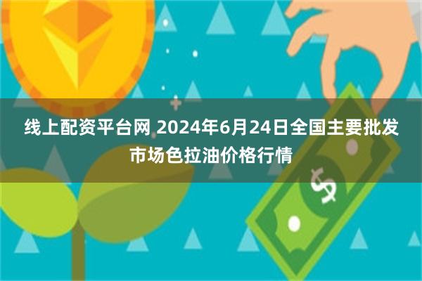 线上配资平台网 2024年6月24日全国主要批发市场色拉油价格行情