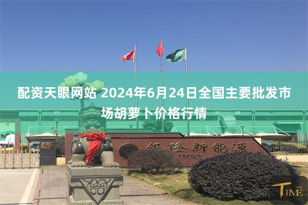 配资天眼网站 2024年6月24日全国主要批发市场胡萝卜价格行情