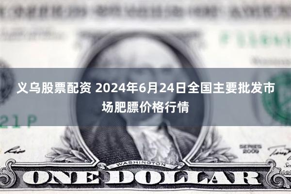 义乌股票配资 2024年6月24日全国主要批发市场肥膘价格行情