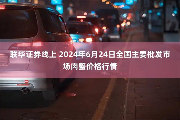 联华证券线上 2024年6月24日全国主要批发市场肉蟹价格行情