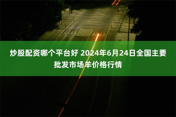 炒股配资哪个平台好 2024年6月24日全国主要批发市场羊价格行情