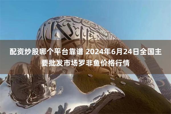 配资炒股哪个平台靠谱 2024年6月24日全国主要批发市场罗非鱼价格行情