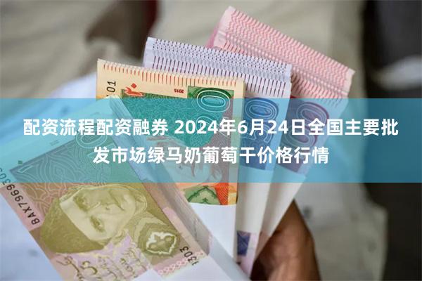 配资流程配资融券 2024年6月24日全国主要批发市场绿马奶葡萄干价格行情