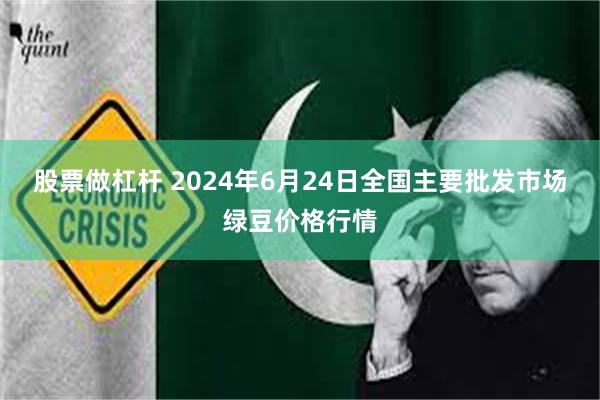 股票做杠杆 2024年6月24日全国主要批发市场绿豆价格行情