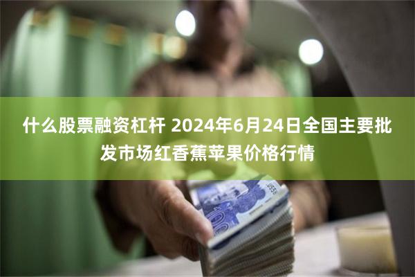什么股票融资杠杆 2024年6月24日全国主要批发市场红香蕉苹果价格行情
