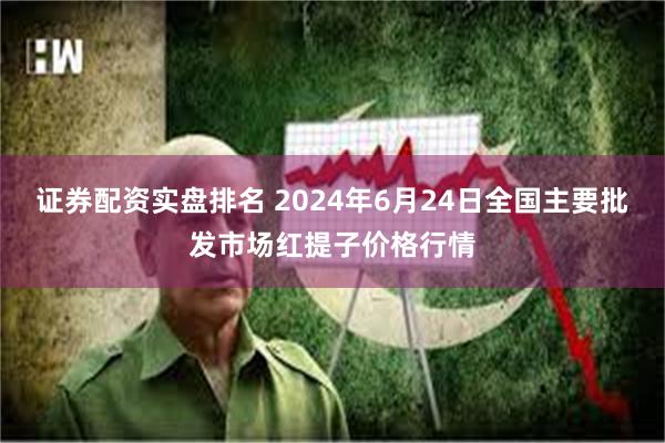 证券配资实盘排名 2024年6月24日全国主要批发市场红提子价格行情