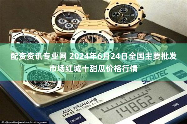 配资资讯专业网 2024年6月24日全国主要批发市场红城十甜瓜价格行情