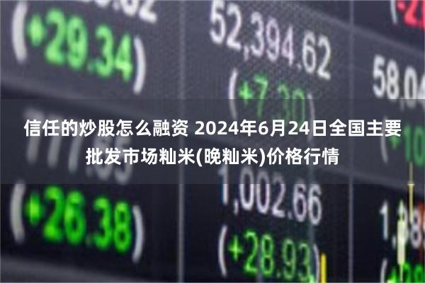 信任的炒股怎么融资 2024年6月24日全国主要批发市场籼米(晚籼米)价格行情