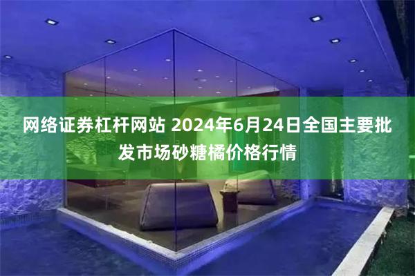 网络证券杠杆网站 2024年6月24日全国主要批发市场砂糖橘价格行情