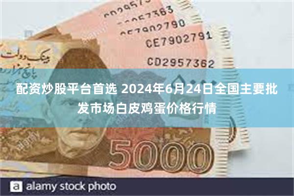 配资炒股平台首选 2024年6月24日全国主要批发市场白皮鸡蛋价格行情