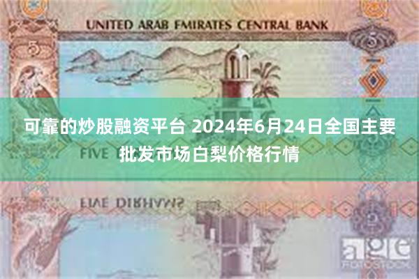 可靠的炒股融资平台 2024年6月24日全国主要批发市场白梨价格行情
