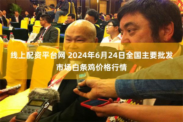线上配资平台网 2024年6月24日全国主要批发市场白条鸡价格行情