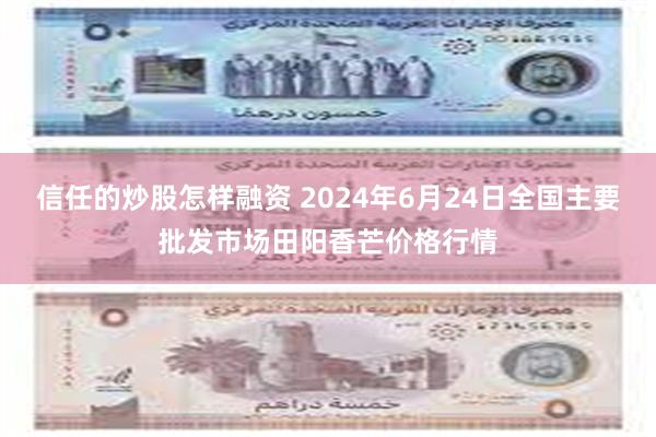 信任的炒股怎样融资 2024年6月24日全国主要批发市场田阳香芒价格行情
