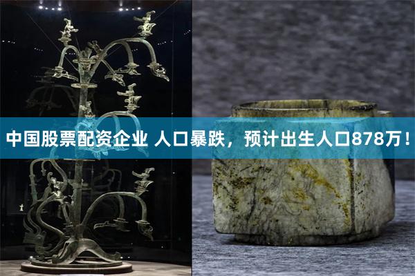 中国股票配资企业 人口暴跌,预计出生人口878万!