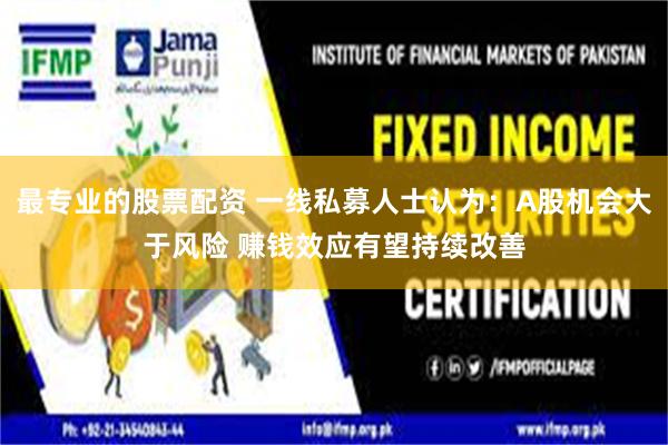最专业的股票配资 一线私募人士认为:A股机会大于风险 赚钱效应有望持续改善