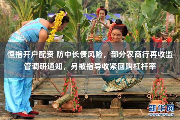 恒指开户配资 防中长债风险,部分农商行再收监管调研通知,另被指导收紧回购杠杆率