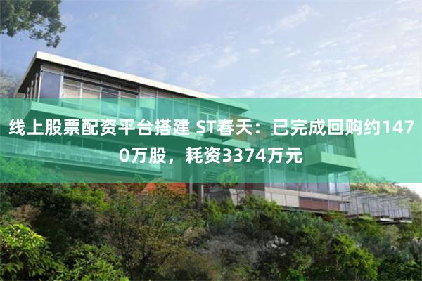线上股票配资平台搭建 ST春天：已完成回购约1470万股，耗资3374万元