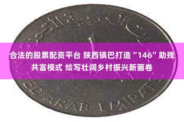 合法的股票配资平台 陕西镇巴打造“146”助残共富模式 绘写壮阔乡村振兴新画卷