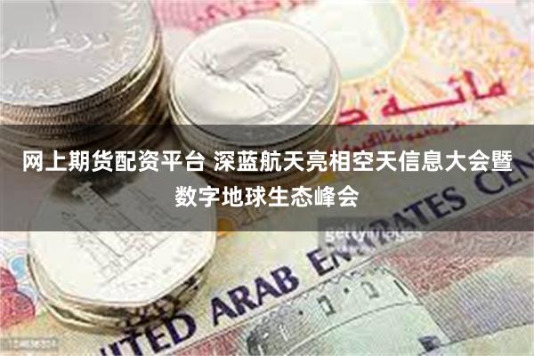 网上期货配资平台 深蓝航天亮相空天信息大会暨数字地球生态峰会
