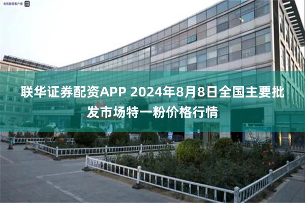 联华证券配资APP 2024年8月8日全国主要批发市场特一粉价格行情