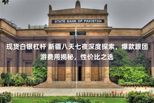 现货白银杠杆 新疆八天七夜深度探索,爆款跟团游费用揭秘,性价比之选