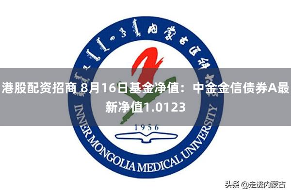 港股配资招商 8月16日基金净值:中金金信债券A最新净值1.0123