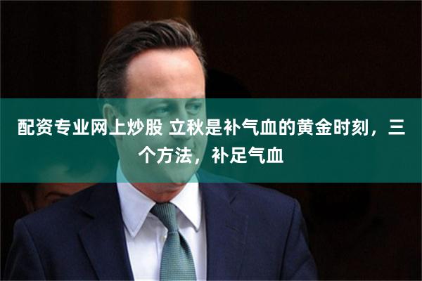 配资专业网上炒股 立秋是补气血的黄金时刻，三个方法，补足气血