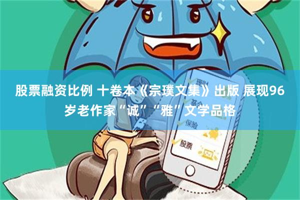 股票融资比例 十卷本《宗璞文集》出版 展现96岁老作家“诚”“雅”文学品格
