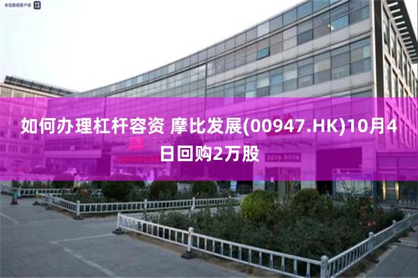 如何办理杠杆容资 摩比发展(00947.HK)10月4日回购2万股