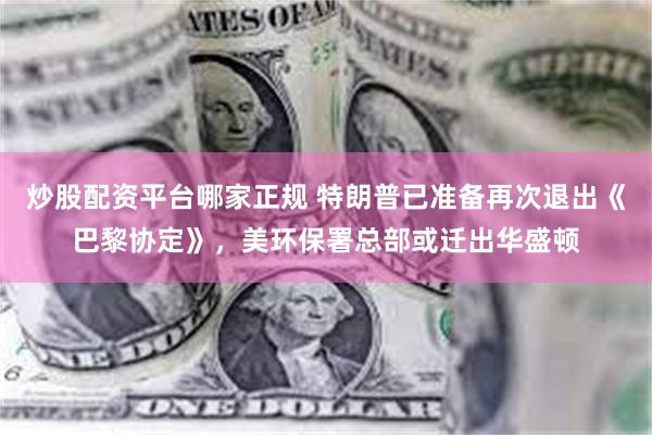 炒股配资平台哪家正规 特朗普已准备再次退出《巴黎协定》，美环保署总部或迁出华盛顿