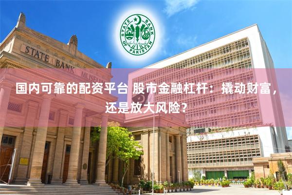 国内可靠的配资平台 股市金融杠杆：撬动财富，还是放大风险？