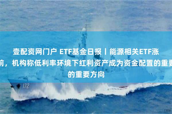 壹配资网门户 ETF基金日报丨能源相关ETF涨幅居前，机构称低利率环境下红利资产成为资金配置的重要方向
