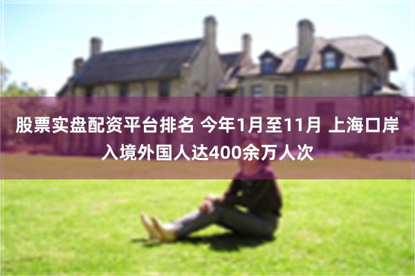 股票实盘配资平台排名 今年1月至11月 上海口岸入境外国人达400余万人次