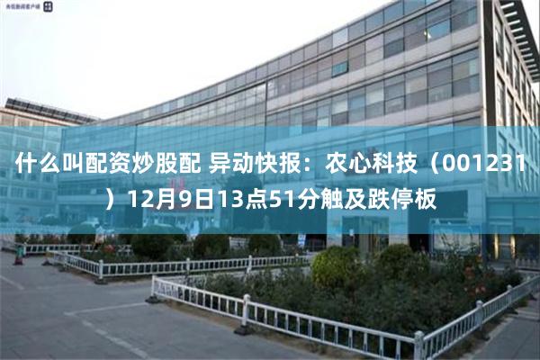 什么叫配资炒股配 异动快报：农心科技（001231）12月9日13点51分触及跌停板