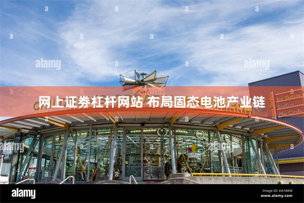 网上证劵杠杆网站 布局固态电池产业链