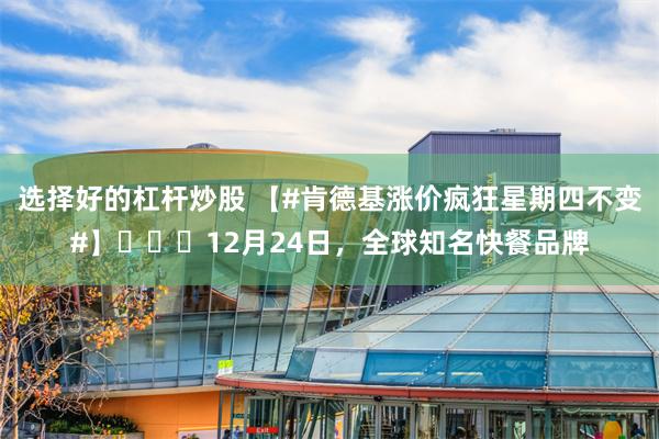 选择好的杠杆炒股 【#肯德基涨价疯狂星期四不变#】​​​12月24日，全球知名快餐品牌