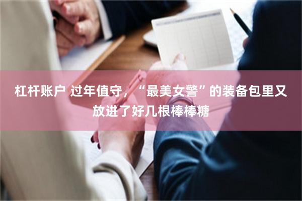 杠杆账户 过年值守，“最美女警”的装备包里又放进了好几根棒棒糖