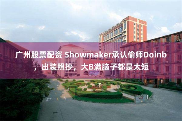 广州股票配资 Showmaker承认偷师Doinb，出装照抄，大B满脑子都是太短