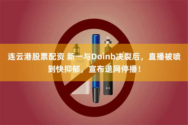 连云港股票配资 新一与Doinb决裂后，直播被喷到快抑郁，宣布退网停播！