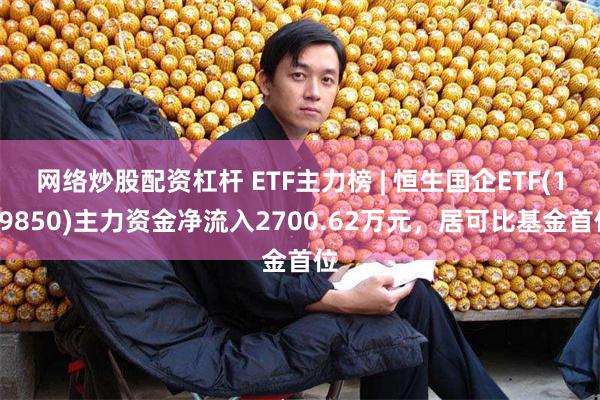 网络炒股配资杠杆 ETF主力榜 | 恒生国企ETF(159850)主力资金净流入2700.62万元，居可比基金首位