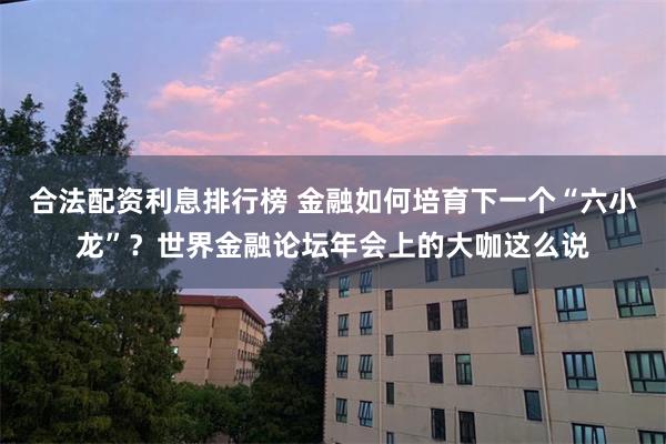 合法配资利息排行榜 金融如何培育下一个“六小龙”？世界金融论坛年会上的大咖这么说