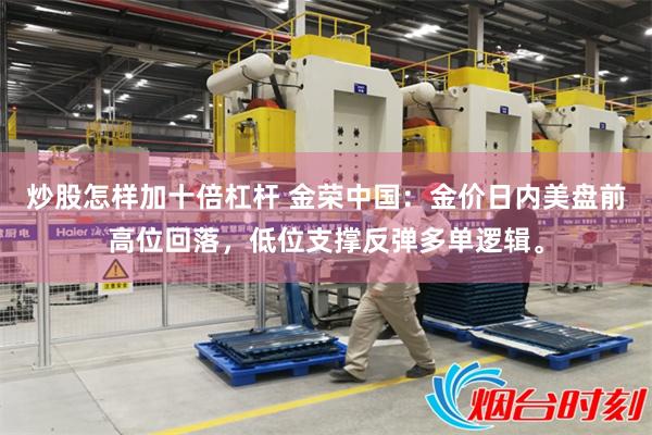 炒股怎样加十倍杠杆 金荣中国：金价日内美盘前高位回落，低位支撑反弹多单逻辑。