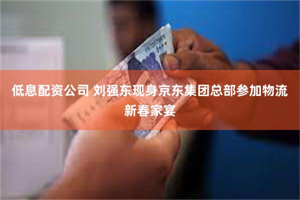 低息配资公司 刘强东现身京东集团总部参加物流新春家宴