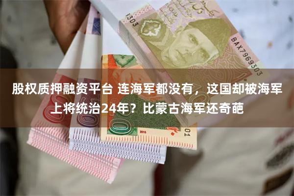 股权质押融资平台 连海军都没有，这国却被海军上将统治24年？比蒙古海军还奇葩