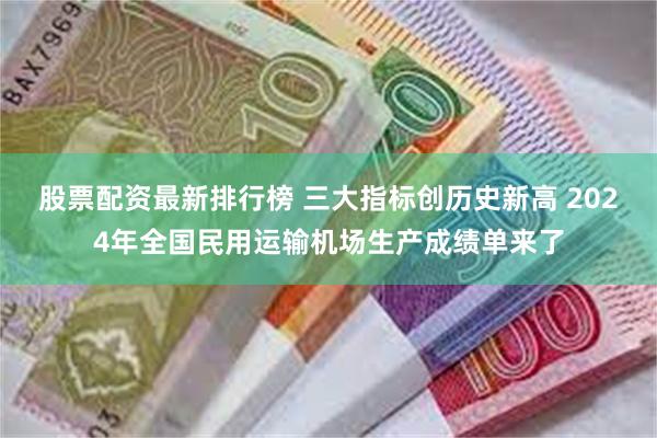 股票配资最新排行榜 三大指标创历史新高 2024年全国民用运输机场生产成绩单来了