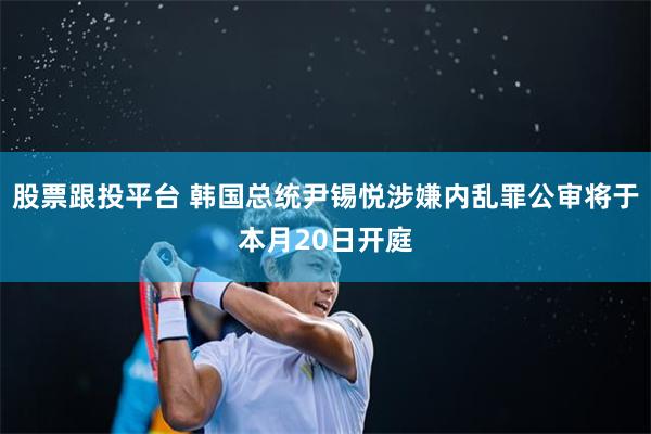 股票跟投平台 韩国总统尹锡悦涉嫌内乱罪公审将于本月20日开庭